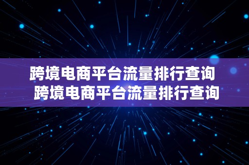 跨境电商平台流量排行查询  跨境电商平台流量排行查询