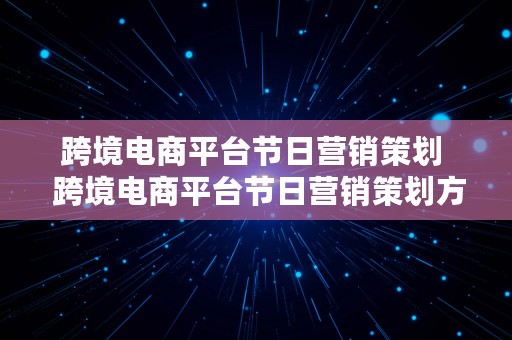 跨境电商平台节日营销策划  跨境电商平台节日营销策划方案