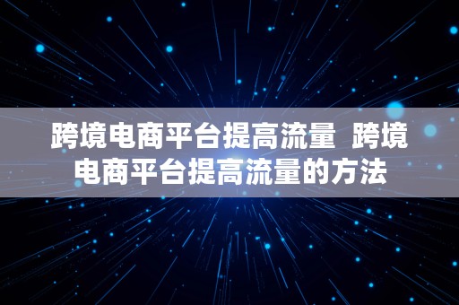 跨境电商平台提高流量  跨境电商平台提高流量的方法