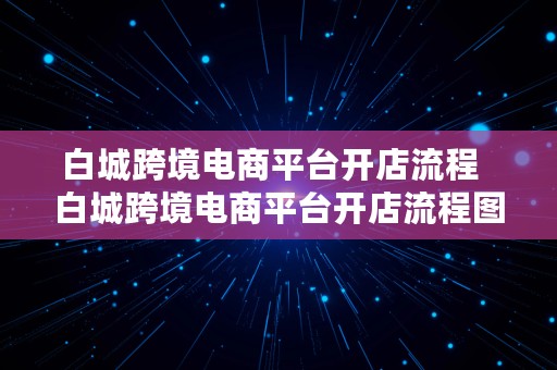 白城跨境电商平台开店流程  白城跨境电商平台开店流程图