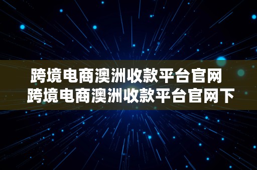 跨境电商澳洲收款平台官网  跨境电商澳洲收款平台官网下载