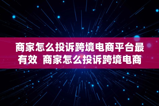 商家怎么投诉跨境电商平台最有效  商家怎么投诉跨境电商平台最有效的方法