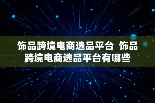 饰品跨境电商选品平台  饰品跨境电商选品平台有哪些