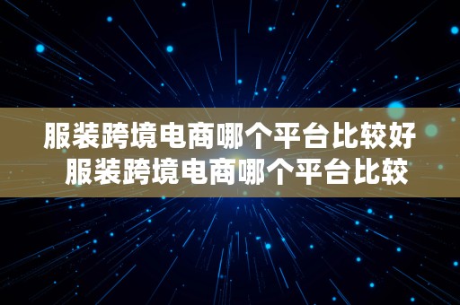 服装跨境电商哪个平台比较好  服装跨境电商哪个平台比较好做