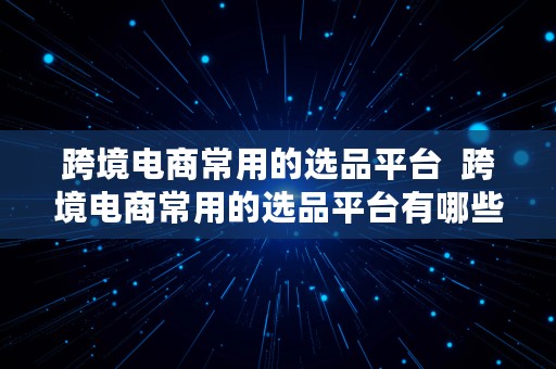 跨境电商常用的选品平台  跨境电商常用的选品平台有哪些