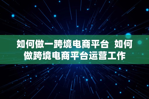 如何做一跨境电商平台  如何做跨境电商平台运营工作