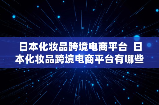 日本化妆品跨境电商平台  日本化妆品跨境电商平台有哪些