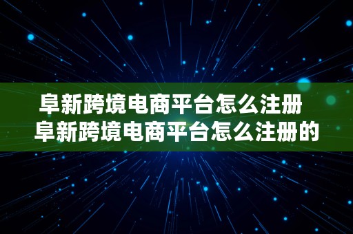 阜新跨境电商平台怎么注册  阜新跨境电商平台怎么注册的