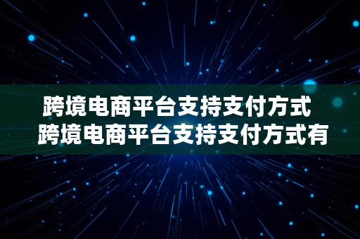 跨境电商平台支持支付方式  跨境电商平台支持支付方式有哪些