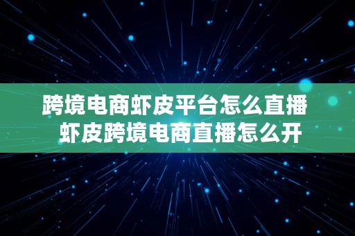 跨境电商虾皮平台怎么直播  虾皮跨境电商直播怎么开