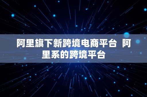 阿里旗下新跨境电商平台  阿里系的跨境平台