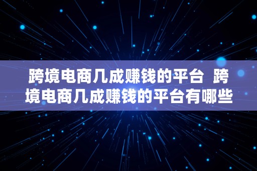 跨境电商几成赚钱的平台  跨境电商几成赚钱的平台有哪些