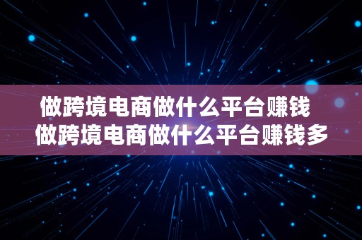 做跨境电商做什么平台赚钱  做跨境电商做什么平台赚钱多