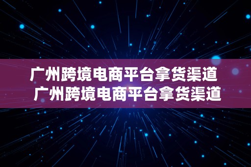 广州跨境电商平台拿货渠道  广州跨境电商平台拿货渠道有哪些