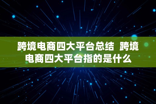 跨境电商四大平台总结  跨境电商四大平台指的是什么