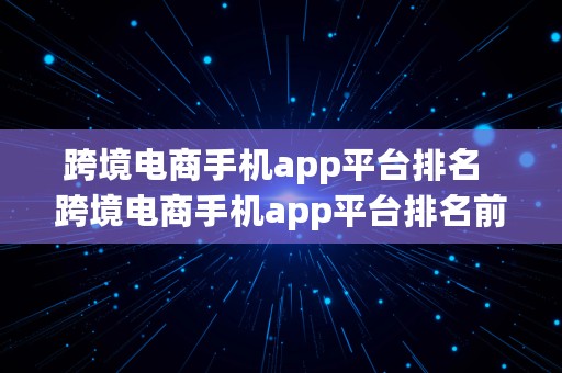 跨境电商手机app平台排名  跨境电商手机app平台排名前十