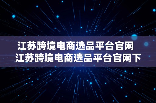 江苏跨境电商选品平台官网  江苏跨境电商选品平台官网下载