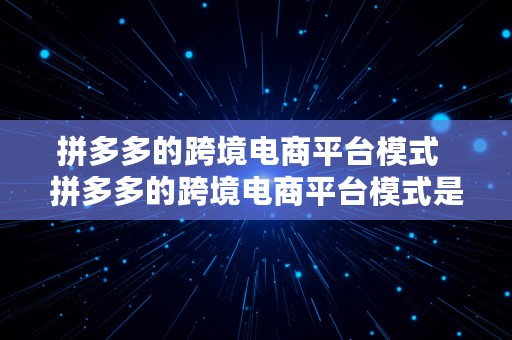 拼多多的跨境电商平台模式  拼多多的跨境电商平台模式是什么