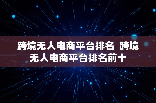 跨境无人电商平台排名  跨境无人电商平台排名前十