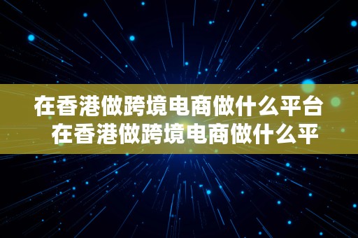 在香港做跨境电商做什么平台  在香港做跨境电商做什么平台好