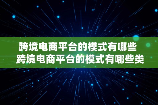 跨境电商平台的模式有哪些  跨境电商平台的模式有哪些类型