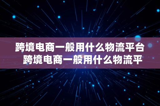 跨境电商一般用什么物流平台  跨境电商一般用什么物流平台做