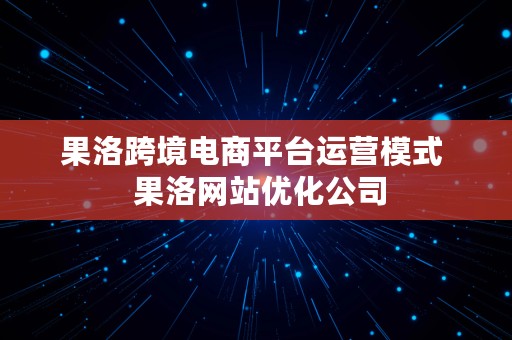 果洛跨境电商平台运营模式  果洛网站优化公司