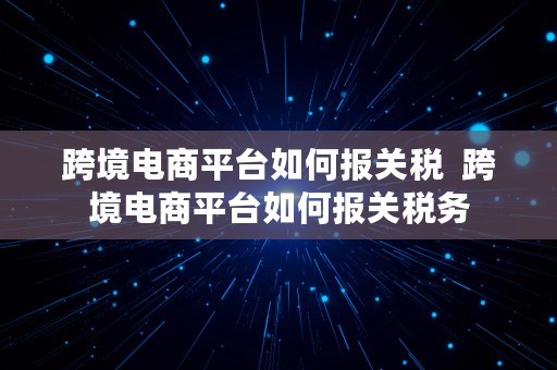 跨境电商平台如何报关税  跨境电商平台如何报关税务