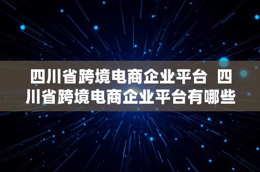 四川省跨境电商企业平台  四川省跨境电商企业平台有哪些