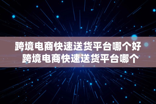 跨境电商快速送货平台哪个好  跨境电商快速送货平台哪个好用