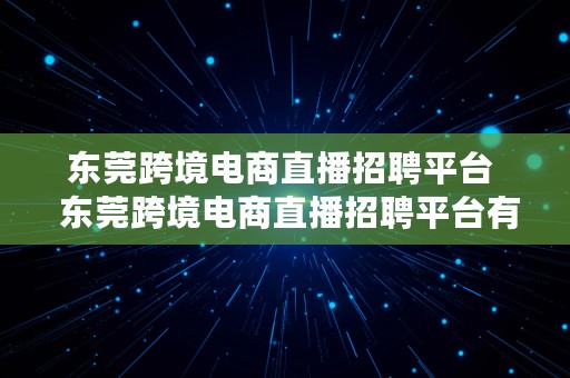 东莞跨境电商直播招聘平台  东莞跨境电商直播招聘平台有哪些