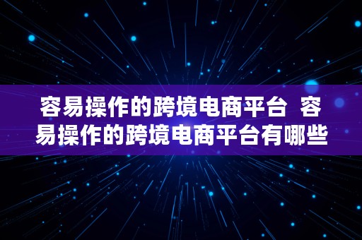 容易操作的跨境电商平台  容易操作的跨境电商平台有哪些