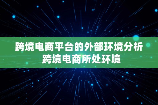 跨境电商平台的外部环境分析  跨境电商所处环境