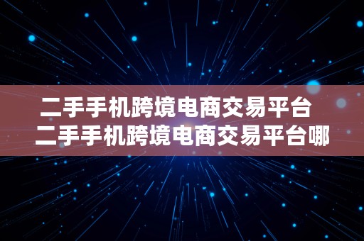 二手手机跨境电商交易平台  二手手机跨境电商交易平台哪个好