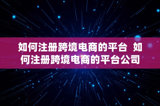 如何注册跨境电商的平台  如何注册跨境电商的平台公司