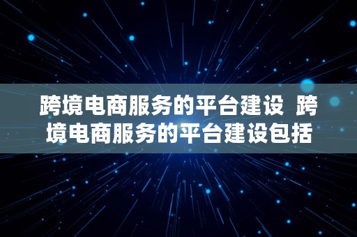 跨境电商服务的平台建设  跨境电商服务的平台建设包括