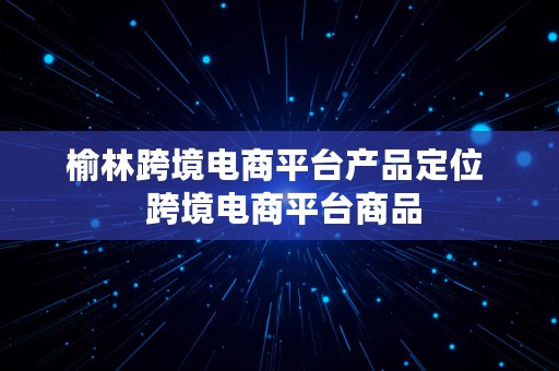 榆林跨境电商平台产品定位  跨境电商平台商品