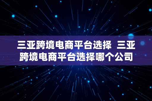 三亚跨境电商平台选择  三亚跨境电商平台选择哪个公司