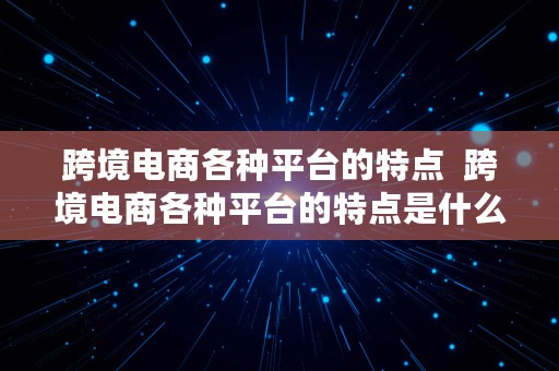 跨境电商各种平台的特点  跨境电商各种平台的特点是什么