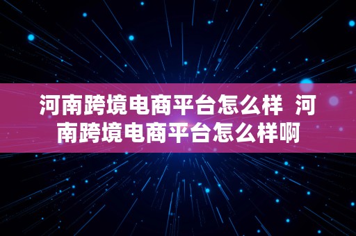 河南跨境电商平台怎么样  河南跨境电商平台怎么样啊