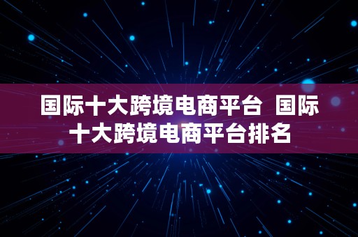 国际十大跨境电商平台  国际十大跨境电商平台排名