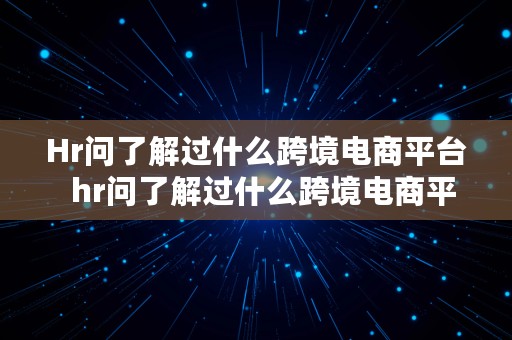 Hr问了解过什么跨境电商平台  hr问了解过什么跨境电商平台怎么回答