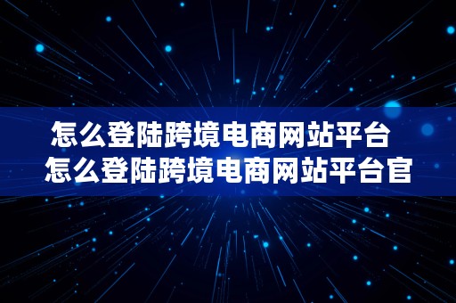 怎么登陆跨境电商网站平台  怎么登陆跨境电商网站平台官网