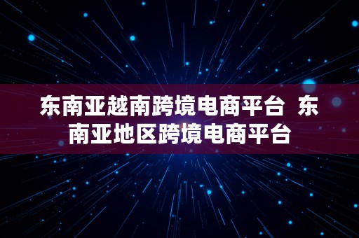 东南亚越南跨境电商平台  东南亚地区跨境电商平台