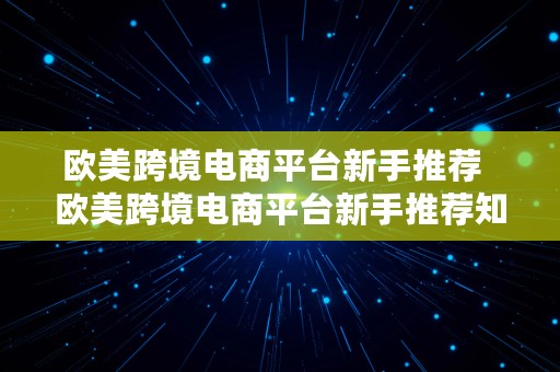 欧美跨境电商平台新手推荐  欧美跨境电商平台新手推荐知乎