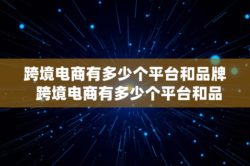 跨境电商有多少个平台和品牌  跨境电商有多少个平台和品牌的