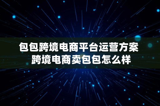 包包跨境电商平台运营方案  跨境电商卖包包怎么样