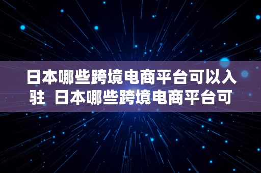 日本哪些跨境电商平台可以入驻  日本哪些跨境电商平台可以入驻抖音