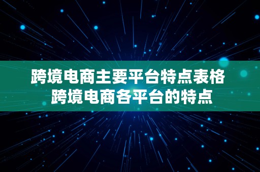 跨境电商主要平台特点表格  跨境电商各平台的特点