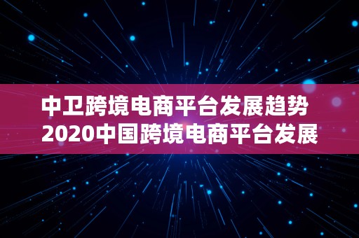 中卫跨境电商平台发展趋势  2020中国跨境电商平台发展现状